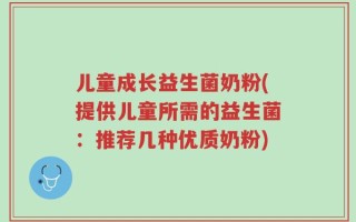 儿童成长益生菌奶粉(提供儿童所需的益生菌：推荐几种优质奶粉)