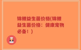 锦鲤益生菌价格(锦鲤益生菌价格：健康宠物必备！)