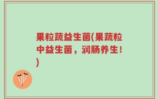 果粒蔬益生菌(果蔬粒中益生菌，润肠养生！)