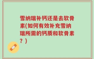 雪纳瑞补钙还是去软骨素(如何有效补充雪纳瑞所需的钙质和软骨素？)
