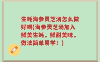 生蚝海参灵芝汤怎么做好喝(海参灵芝汤加入鲜美生蚝，鲜甜美味，做法简单易学！)