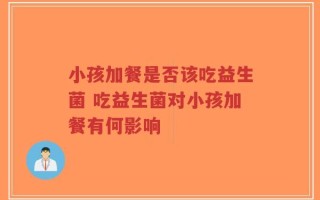 小孩加餐是否该吃益生菌 吃益生菌对小孩加餐有何影响
