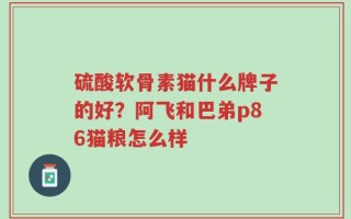 硫酸软骨素猫什么牌子的好？阿飞和巴弟p86猫粮怎么样