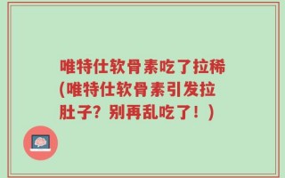 唯特仕软骨素吃了拉稀(唯特仕软骨素引发拉肚子？别再乱吃了！)