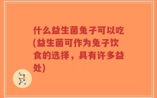 什么益生菌兔子可以吃(益生菌可作为兔子饮食的选择，具有许多益处)