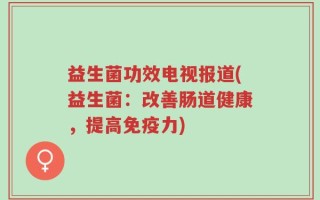 益生菌功效电视报道(益生菌：改善肠道健康，提高免疫力)