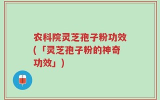 农科院灵芝孢子粉功效(「灵芝孢子粉的神奇功效」)