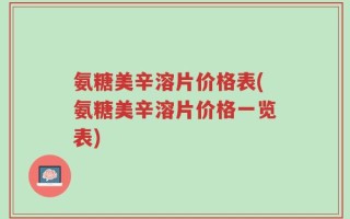 氨糖美辛溶片价格表(氨糖美辛溶片价格一览表)