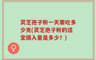 灵芝孢子粉一天要吃多少克(灵芝孢子粉的适宜摄入量是多少？)