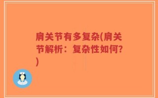 肩关节有多复杂(肩关节解析：复杂性如何？)