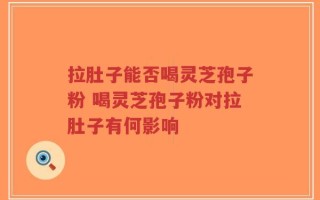 拉肚子能否喝灵芝孢子粉 喝灵芝孢子粉对拉肚子有何影响