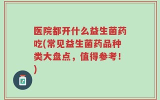医院都开什么益生菌药吃(常见益生菌药品种类大盘点，值得参考！)