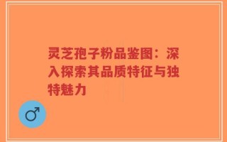 灵芝孢子粉品鉴图：深入探索其品质特征与独特魅力