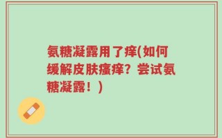 氨糖凝露用了痒(如何缓解皮肤瘙痒？尝试氨糖凝露！)