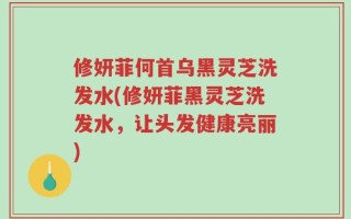 修妍菲何首乌黑灵芝洗发水(修妍菲黑灵芝洗发水，让头发健康亮丽)