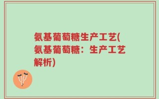 氨基葡萄糖生产工艺(氨基葡萄糖：生产工艺解析)