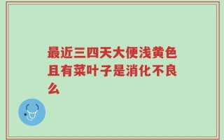 最近三四天大便浅黄色且有菜叶子是消化不良么