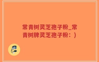 常青树灵芝孢子粉_常青树牌灵芝孢子粉：)