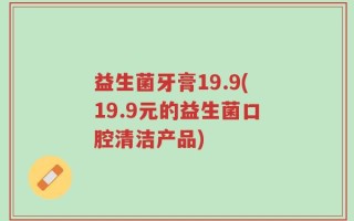 益生菌牙膏19.9(19.9元的益生菌口腔清洁产品)
