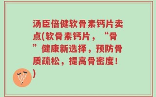 汤臣倍健软骨素钙片卖点(软骨素钙片，“骨”健康新选择，预防骨质疏松，提高骨密度！)