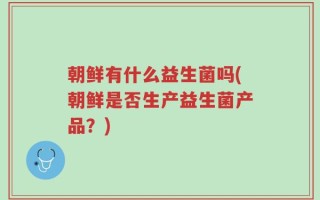 朝鲜有什么益生菌吗(朝鲜是否生产益生菌产品？)