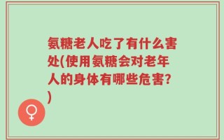 氨糖老人吃了有什么害处(使用氨糖会对老年人的身体有哪些危害？)