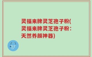 灵福来牌灵芝孢子粉(灵福来牌灵芝孢子粉：天然养颜神器)