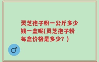 灵芝孢子粉一公斤多少钱一盒呢(灵芝孢子粉每盒价格是多少？)