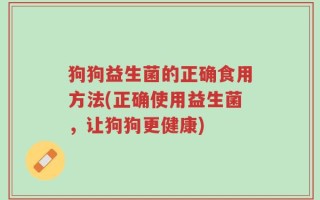 狗狗益生菌的正确食用方法(正确使用益生菌，让狗狗更健康)