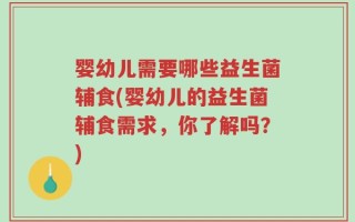 婴幼儿需要哪些益生菌辅食(婴幼儿的益生菌辅食需求，你了解吗？)