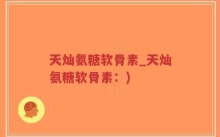 天灿氨糖软骨素_天灿氨糖软骨素：)