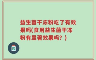 益生菌干冻粉吃了有效果吗(食用益生菌干冻粉有显著效果吗？)