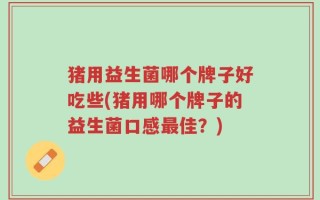 猪用益生菌哪个牌子好吃些(猪用哪个牌子的益生菌口感最佳？)