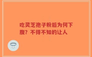 吃灵芝孢子粉后为何下腹？不得不知的让人