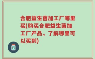 合肥益生菌加工厂哪里买(购买合肥益生菌加工厂产品，了解哪里可以买到)