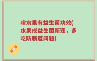 啥水果有益生菌功效(水果成益生菌新宠，多吃防肠道问题)