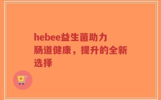 hebee益生菌助力肠道健康，提升的全新选择