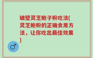 破壁灵芝鲍子粉吃法(灵芝鲍粉的正确食用方法，让你吃出最佳效果)