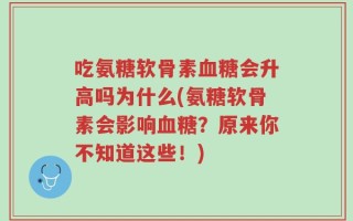 吃氨糖软骨素血糖会升高吗为什么(氨糖软骨素会影响血糖？原来你不知道这些！)