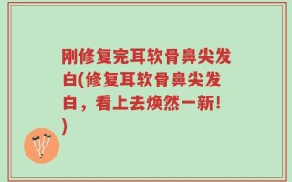 刚修复完耳软骨鼻尖发白(修复耳软骨鼻尖发白，看上去焕然一新！)