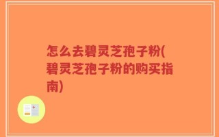 怎么去碧灵芝孢子粉(碧灵芝孢子粉的购买指南)