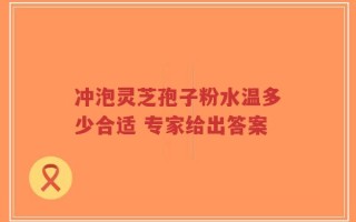 冲泡灵芝孢子粉水温多少合适 专家给出答案