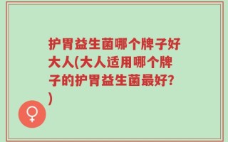 护胃益生菌哪个牌子好大人(大人适用哪个牌子的护胃益生菌最好？)