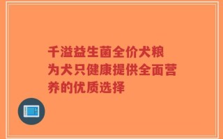 千溢益生菌全价犬粮 为犬只健康提供全面营养的优质选择