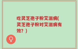 吃灵芝孢子粉艾滋病(灵芝孢子粉对艾滋病有效？)