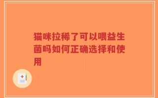 猫咪拉稀了可以喂益生菌吗如何正确选择和使用