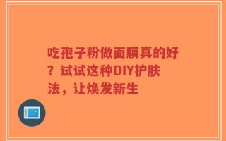 吃孢子粉做面膜真的好？试试这种DIY护肤法，让焕发新生