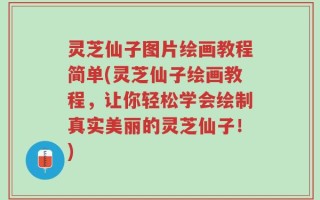 灵芝仙子图片绘画教程简单(灵芝仙子绘画教程，让你轻松学会绘制真实美丽的灵芝仙子！)