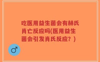 吃医用益生菌会有赫氏肖亡反应吗(医用益生菌会引发肖氏反应？)