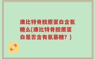 康比特骨胶原蛋白含氨糖么(康比特骨胶原蛋白是否含有氨基糖？)
